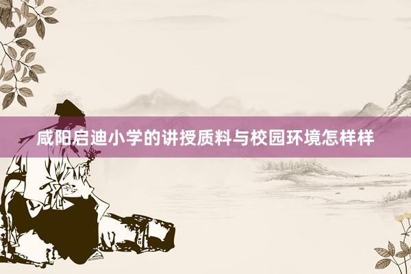 咸阳启迪小学的讲授质料与校园环境怎样样