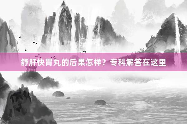 舒肝快胃丸的后果怎样？专科解答在这里
