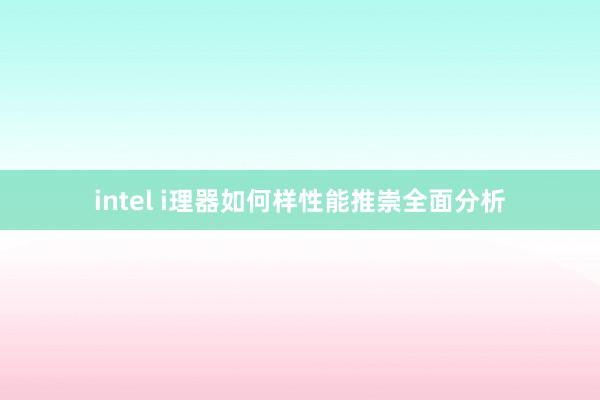 intel i理器如何样性能推崇全面分析