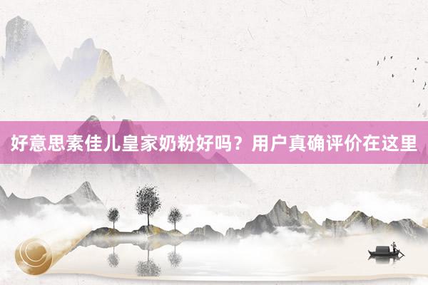 好意思素佳儿皇家奶粉好吗？用户真确评价在这里